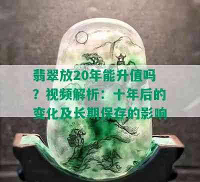 翡翠放20年能升值吗？视频解析：十年后的变化及长期保存的影响