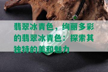 翡翠冰青色，绚丽多彩的翡翠冰青色：探索其独特的美和魅力