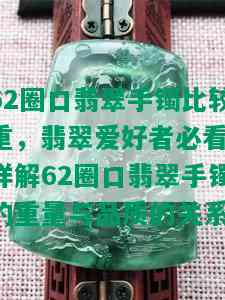 62圈口翡翠手镯比较重，翡翠爱好者必看：详解62圈口翡翠手镯的重量与品质的关系