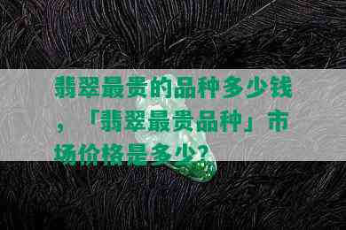 翡翠最贵的品种多少钱，「翡翠最贵品种」市场价格是多少？