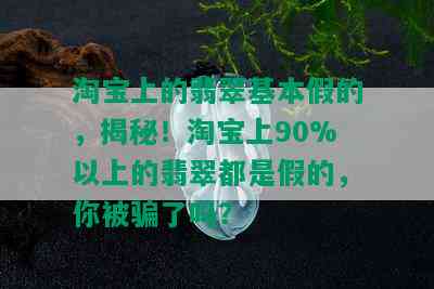 淘宝上的翡翠基本假的，揭秘！淘宝上90%以上的翡翠都是假的，你被骗了吗？