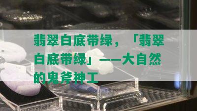 翡翠白底带绿，「翡翠白底带绿」——大自然的鬼斧神工