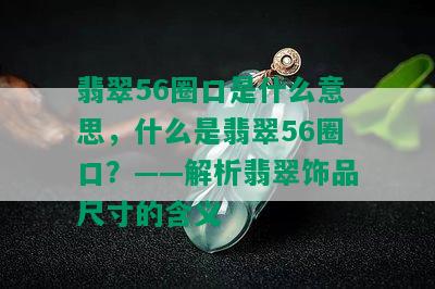 翡翠56圈口是什么意思，什么是翡翠56圈口？——解析翡翠饰品尺寸的含义