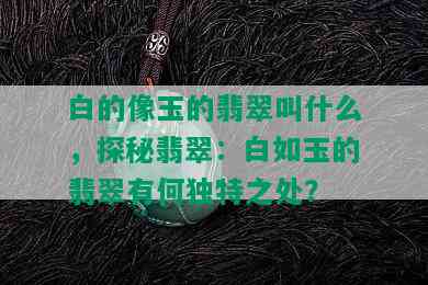 白的像玉的翡翠叫什么，探秘翡翠：白如玉的翡翠有何独特之处？