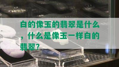 白的像玉的翡翠是什么，什么是像玉一样白的翡翠？