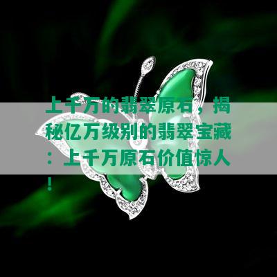 上千万的翡翠原石，揭秘亿万级别的翡翠宝藏：上千万原石价值惊人！