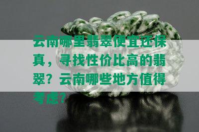 云南哪里翡翠便宜还保真，寻找性价比高的翡翠？云南哪些地方值得考虑？