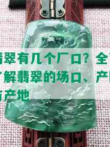 翡翠有几个厂口？全面了解翡翠的场口、产区与产地