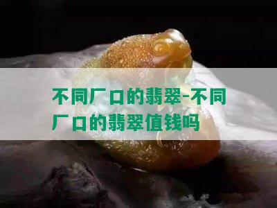 不同厂口的翡翠-不同厂口的翡翠值钱吗