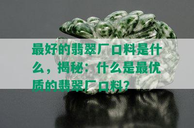 更好的翡翠厂口料是什么，揭秘：什么是更优质的翡翠厂口料？