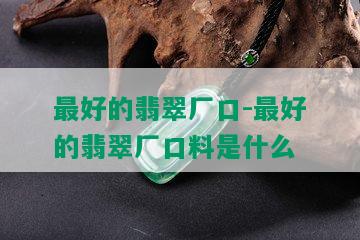 更好的翡翠厂口-更好的翡翠厂口料是什么