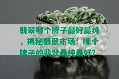 翡翠哪个牌子更好最纯，揭秘翡翠市场：哪个牌子的翡翠最纯更好？