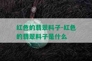 红色的翡翠料子-红色的翡翠料子是什么