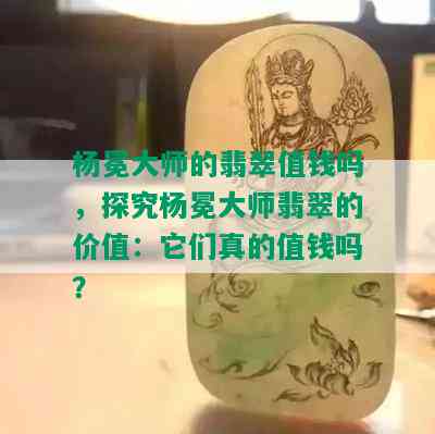 杨冕大师的翡翠值钱吗，探究杨冕大师翡翠的价值：它们真的值钱吗？