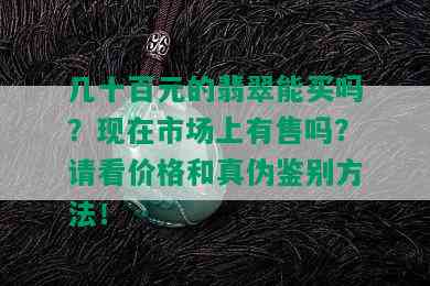 几十百元的翡翠能买吗？现在市场上有售吗？请看价格和真伪鉴别方法！