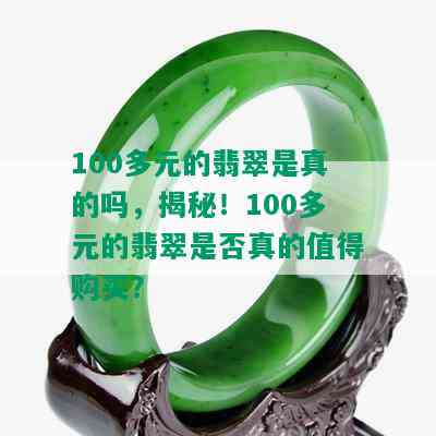 100多元的翡翠是真的吗，揭秘！100多元的翡翠是否真的值得购买？