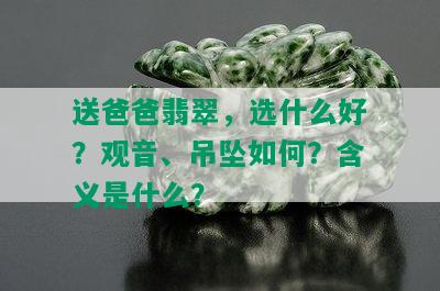 送爸爸翡翠，选什么好？观音、吊坠如何？含义是什么？