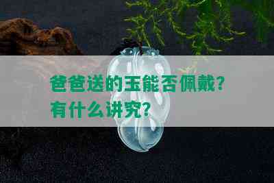 爸爸送的玉能否佩戴？有什么讲究？