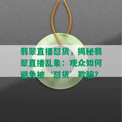 翡翠直播怼货，揭秘翡翠直播乱象：观众如何避免被‘怼货’欺骗？