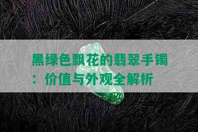 黑绿色飘花的翡翠手镯：价值与外观全解析