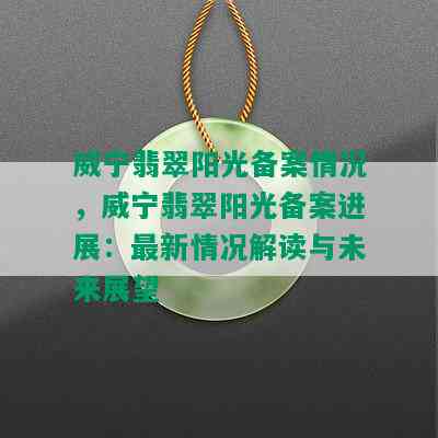 威宁翡翠阳光备案情况，威宁翡翠阳光备案进展：最新情况解读与未来展望