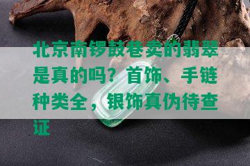 北京南锣鼓巷卖的翡翠是真的吗？首饰、手链种类全，银饰真伪待查证