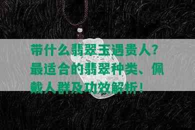 带什么翡翠玉遇贵人？最适合的翡翠种类、佩戴人群及功效解析！