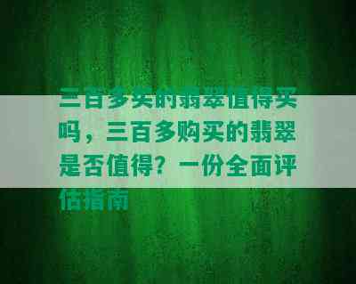 三百多买的翡翠值得买吗，三百多购买的翡翠是否值得？一份全面评估指南