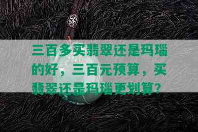 三百多买翡翠还是玛瑙的好，三百元预算，买翡翠还是玛瑙更划算？