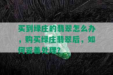 买到绿庄的翡翠怎么办，购买绿庄翡翠后，如何妥善处理？