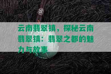 云南翡翠镇，探秘云南翡翠镇：翡翠之都的魅力与故事