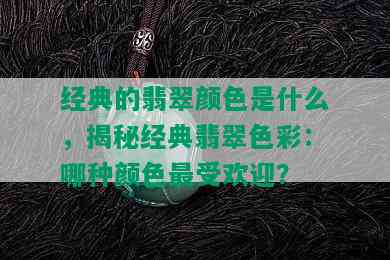 经典的翡翠颜色是什么，揭秘经典翡翠色彩：哪种颜色更受欢迎？