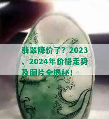 翡翠降价了？2023、2024年价格走势及图片全揭秘！