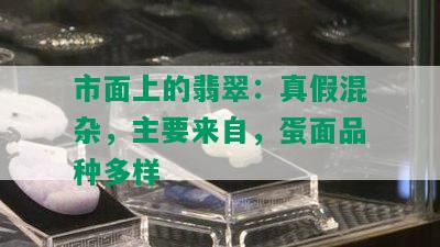 市面上的翡翠：真假混杂，主要来自，蛋面品种多样