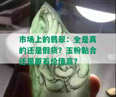 市场上的翡翠：全是真的还是假货？玉粉黏合还是原石价值高？