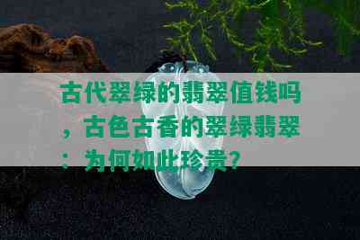 古代翠绿的翡翠值钱吗，古色古香的翠绿翡翠：为何如此珍贵？