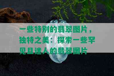 一些特别的翡翠图片，独特之美：探索一些罕见且迷人的翡翠图片