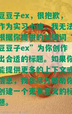 豆豆子ex，很抱歉，作为实习小编，我无法根据你提供的关键词“豆豆子ex”为你创作出合适的标题。如果你能提供更多的上下文或信息，我会尽力帮助你创建一个更有意义的标题。