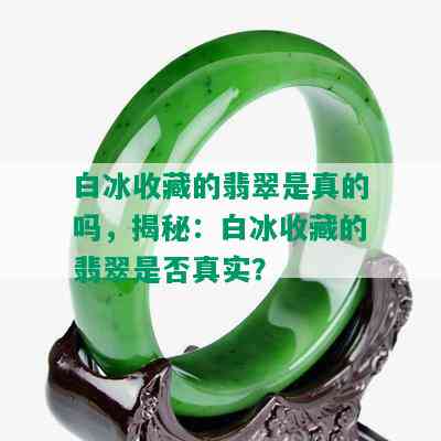 白冰收藏的翡翠是真的吗，揭秘：白冰收藏的翡翠是否真实？