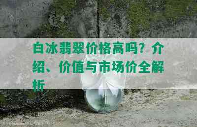 白冰翡翠价格高吗？介绍、价值与市场价全解析