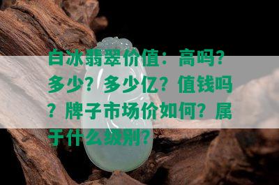 白冰翡翠价值：高吗？多少？多少亿？值钱吗？牌子市场价如何？属于什么级别？