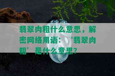 翡翠肉粗什么意思，解密网络用语：‘翡翠肉粗’是什么意思？