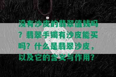 没有沙皮的翡翠值钱吗？翡翠手镯有沙皮能买吗？什么是翡翠沙皮，以及它的含义与作用？