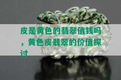 皮是黄色的翡翠值钱吗，黄色皮翡翠的价值探讨