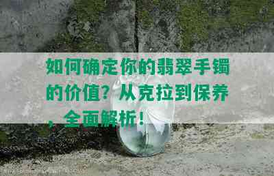 如何确定你的翡翠手镯的价值？从克拉到保养，全面解析！