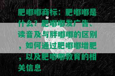 肥嘟嘟商标：肥嘟嘟是什么？肥嘟嘟发广告、读音及与胖嘟嘟的区别，如何通过肥嘟嘟增肥，以及肥嘟嘟教育的相关信息