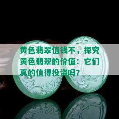 黄色翡翠值钱不，探究黄色翡翠的价值：它们真的值得投资吗？