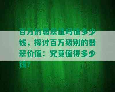 百万的翡翠值吗值多少钱，探讨百万级别的翡翠价值：究竟值得多少钱？