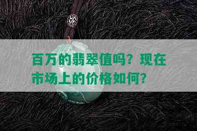 百万的翡翠值吗？现在市场上的价格如何？