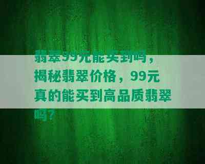 翡翠99元能买到吗，揭秘翡翠价格，99元真的能买到高品质翡翠吗？